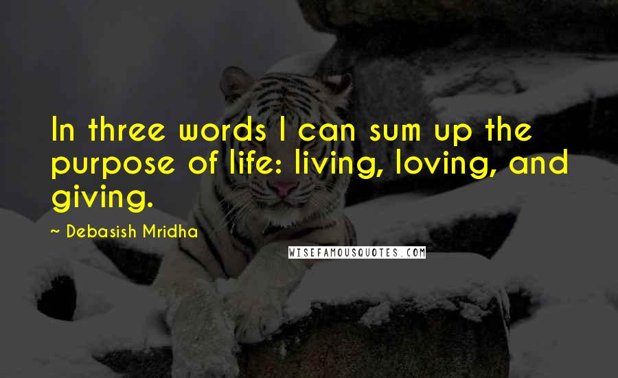 Debasish Mridha Quotes: In three words I can sum up the purpose of life: living, loving, and giving.