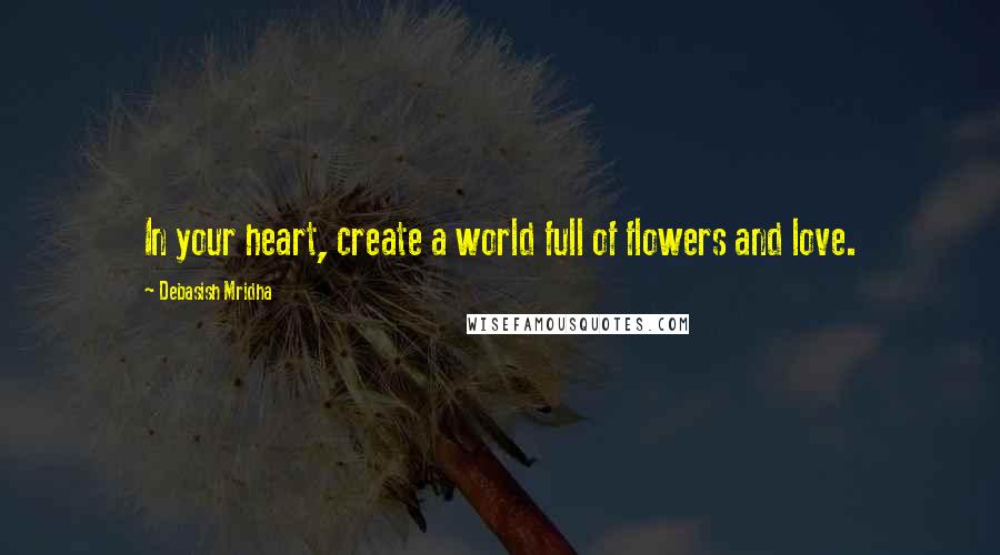 Debasish Mridha Quotes: In your heart, create a world full of flowers and love.