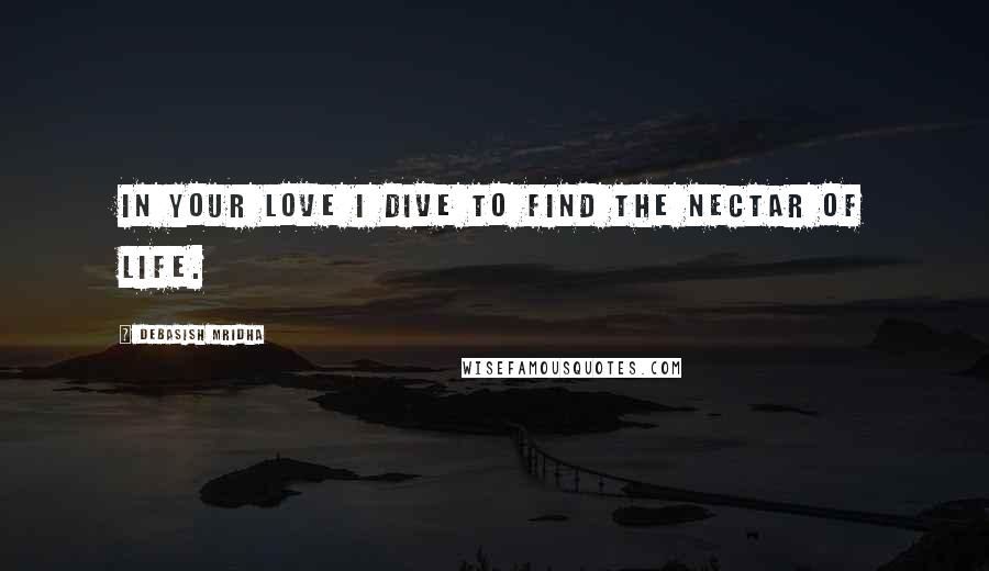 Debasish Mridha Quotes: In your love I dive to find the nectar of life.