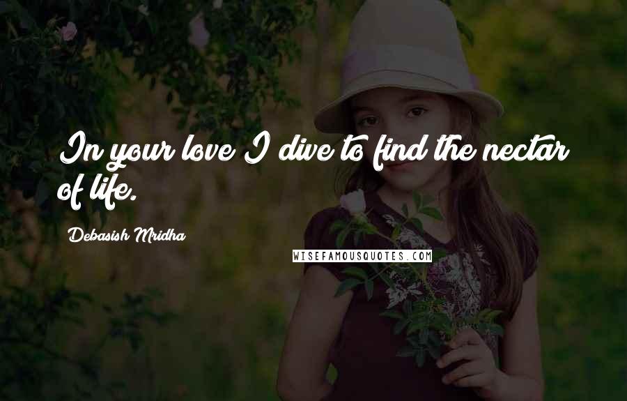 Debasish Mridha Quotes: In your love I dive to find the nectar of life.