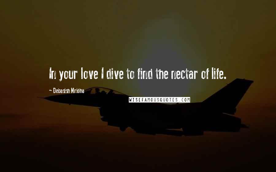 Debasish Mridha Quotes: In your love I dive to find the nectar of life.