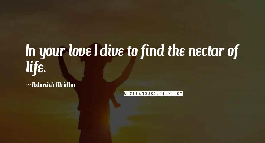 Debasish Mridha Quotes: In your love I dive to find the nectar of life.