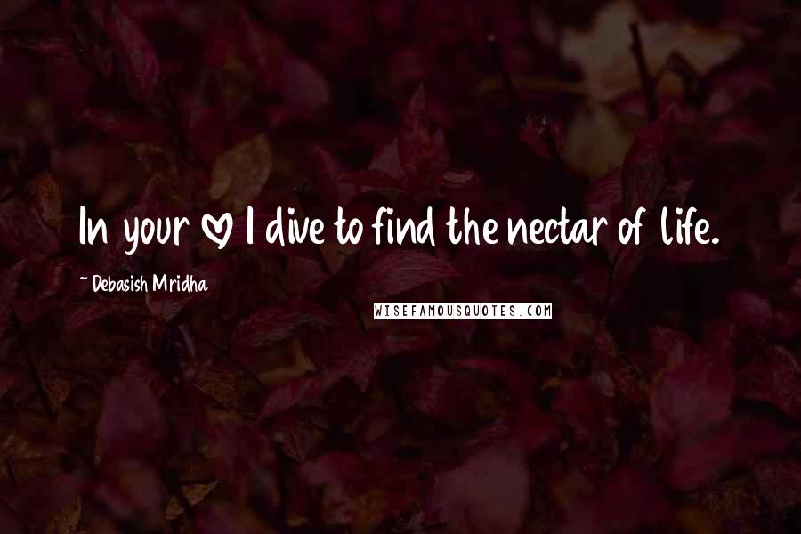 Debasish Mridha Quotes: In your love I dive to find the nectar of life.