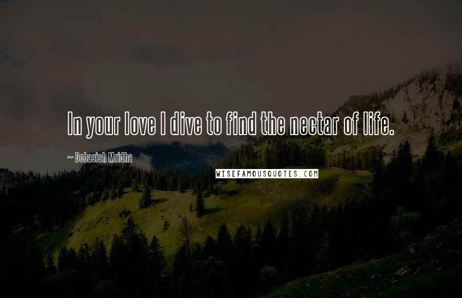 Debasish Mridha Quotes: In your love I dive to find the nectar of life.