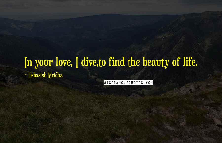 Debasish Mridha Quotes: In your love, I dive,to find the beauty of life.