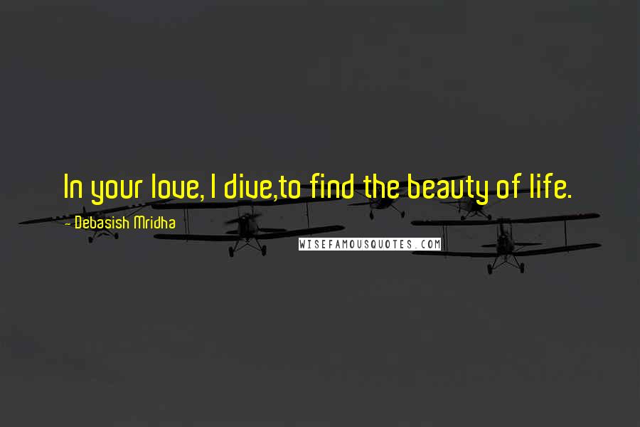 Debasish Mridha Quotes: In your love, I dive,to find the beauty of life.