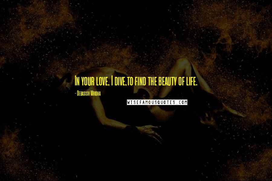 Debasish Mridha Quotes: In your love, I dive,to find the beauty of life.
