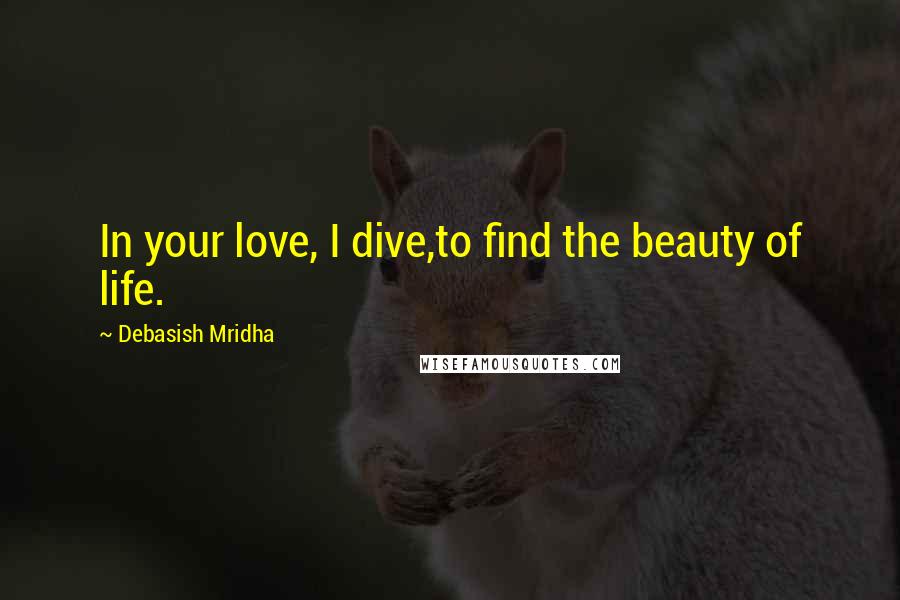 Debasish Mridha Quotes: In your love, I dive,to find the beauty of life.