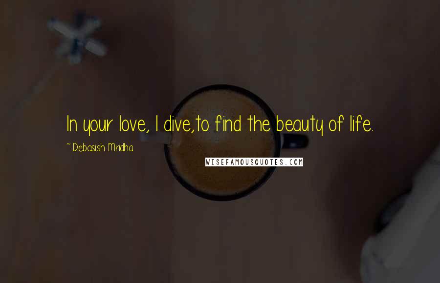 Debasish Mridha Quotes: In your love, I dive,to find the beauty of life.