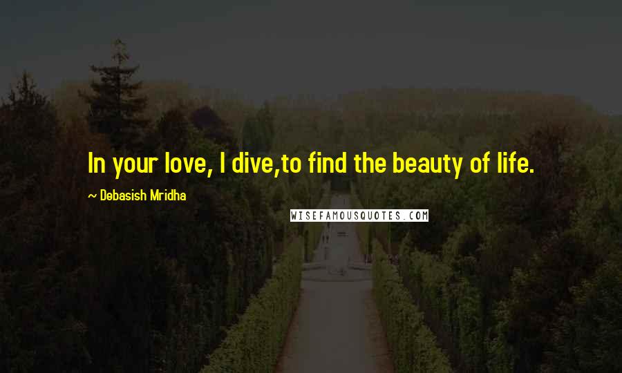 Debasish Mridha Quotes: In your love, I dive,to find the beauty of life.