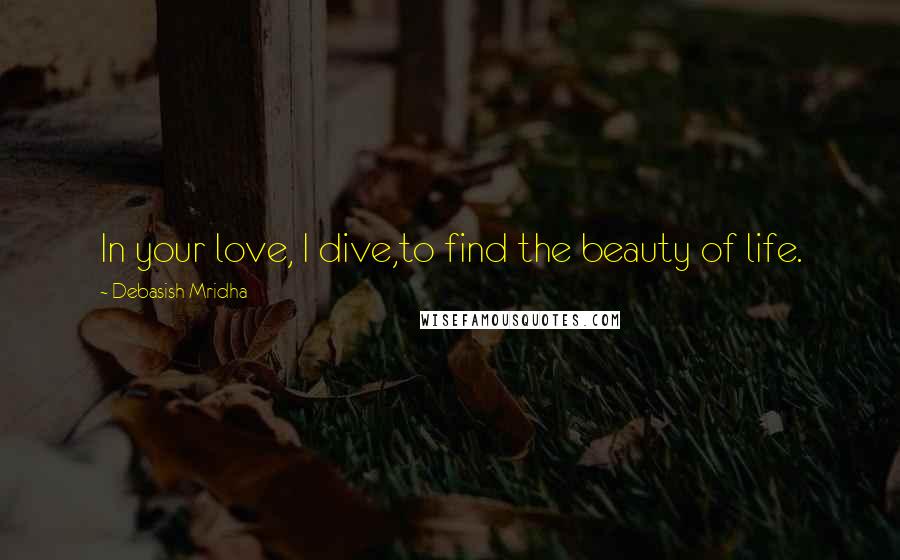 Debasish Mridha Quotes: In your love, I dive,to find the beauty of life.