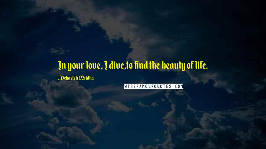 Debasish Mridha Quotes: In your love, I dive,to find the beauty of life.