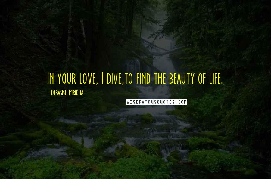 Debasish Mridha Quotes: In your love, I dive,to find the beauty of life.