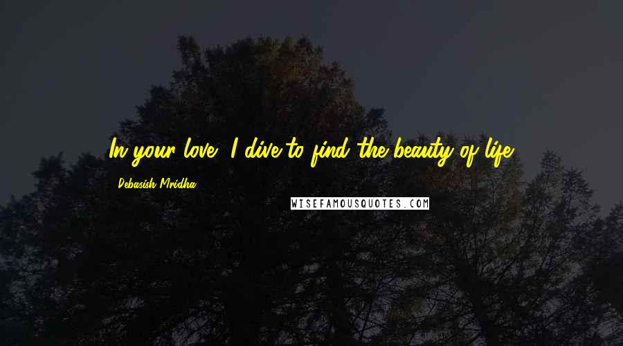 Debasish Mridha Quotes: In your love, I dive,to find the beauty of life.
