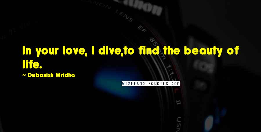 Debasish Mridha Quotes: In your love, I dive,to find the beauty of life.