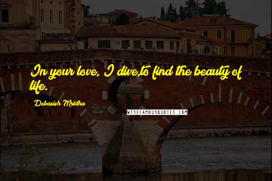 Debasish Mridha Quotes: In your love, I dive,to find the beauty of life.