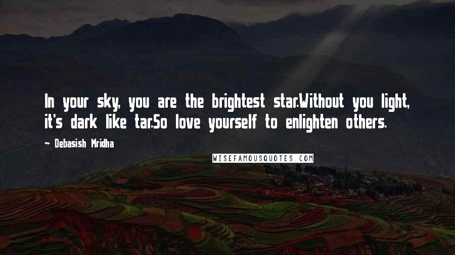 Debasish Mridha Quotes: In your sky, you are the brightest star.Without you light, it's dark like tar.So love yourself to enlighten others.