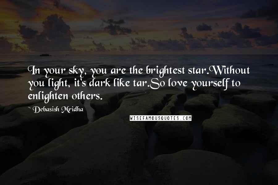 Debasish Mridha Quotes: In your sky, you are the brightest star.Without you light, it's dark like tar.So love yourself to enlighten others.