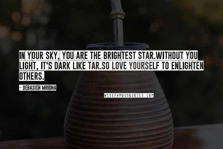 Debasish Mridha Quotes: In your sky, you are the brightest star.Without you light, it's dark like tar.So love yourself to enlighten others.