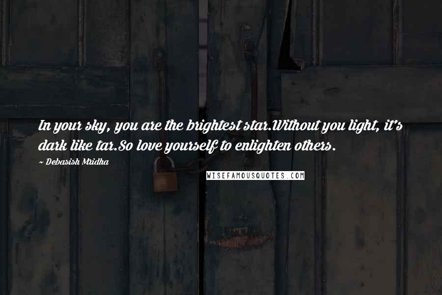 Debasish Mridha Quotes: In your sky, you are the brightest star.Without you light, it's dark like tar.So love yourself to enlighten others.