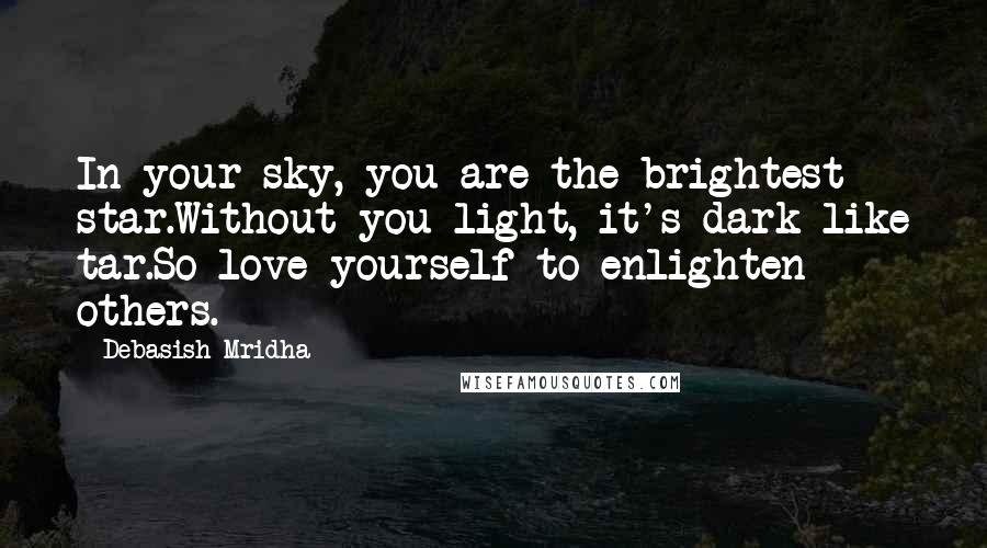 Debasish Mridha Quotes: In your sky, you are the brightest star.Without you light, it's dark like tar.So love yourself to enlighten others.