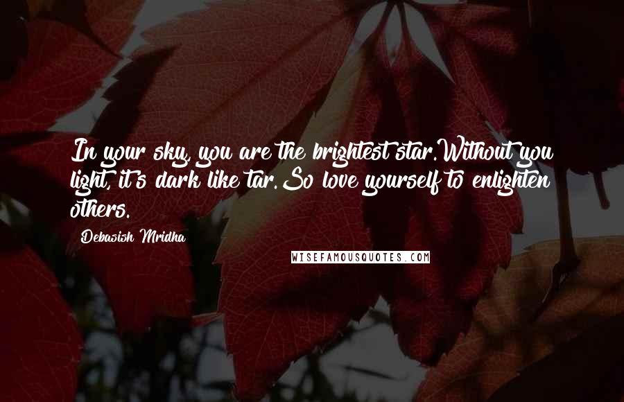 Debasish Mridha Quotes: In your sky, you are the brightest star.Without you light, it's dark like tar.So love yourself to enlighten others.