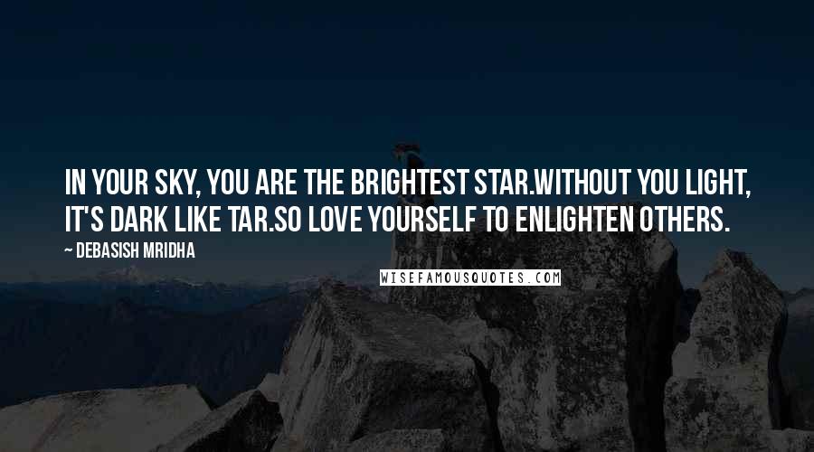 Debasish Mridha Quotes: In your sky, you are the brightest star.Without you light, it's dark like tar.So love yourself to enlighten others.