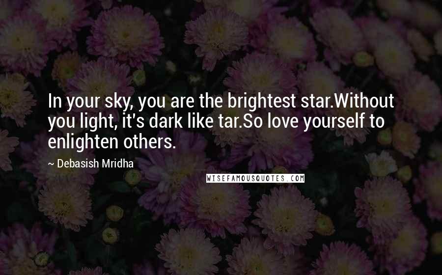 Debasish Mridha Quotes: In your sky, you are the brightest star.Without you light, it's dark like tar.So love yourself to enlighten others.