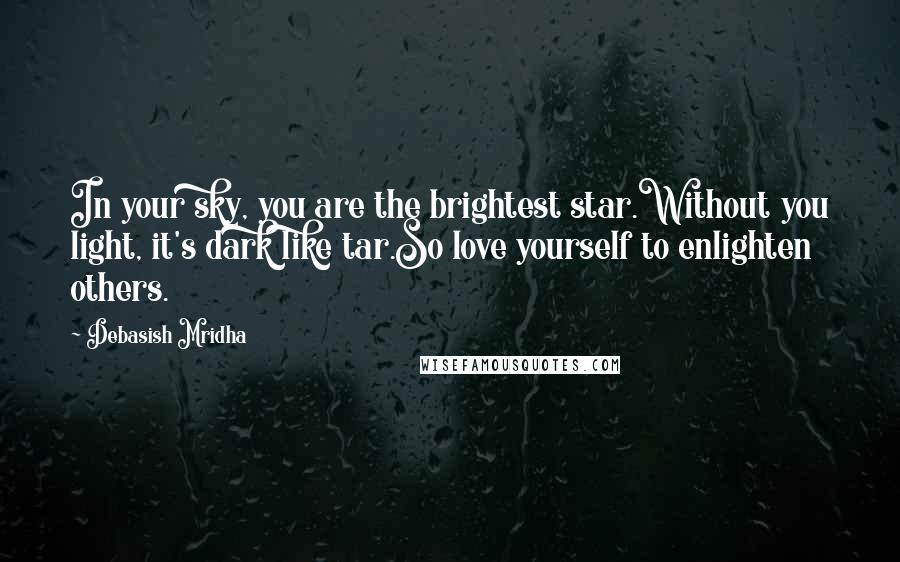 Debasish Mridha Quotes: In your sky, you are the brightest star.Without you light, it's dark like tar.So love yourself to enlighten others.