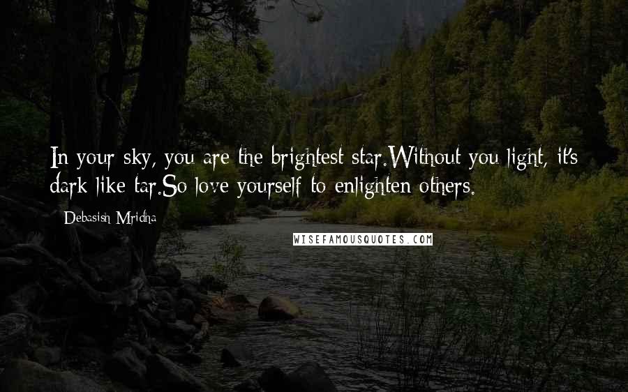 Debasish Mridha Quotes: In your sky, you are the brightest star.Without you light, it's dark like tar.So love yourself to enlighten others.