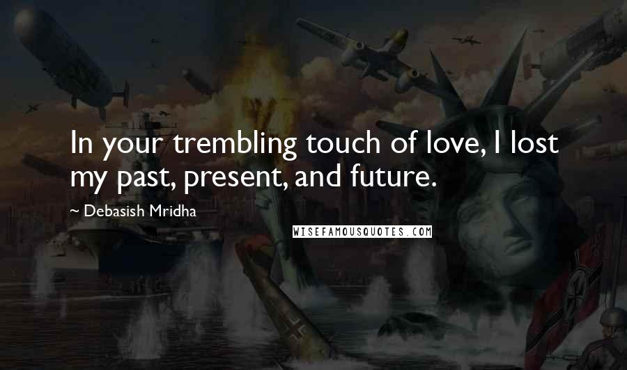 Debasish Mridha Quotes: In your trembling touch of love, I lost my past, present, and future.