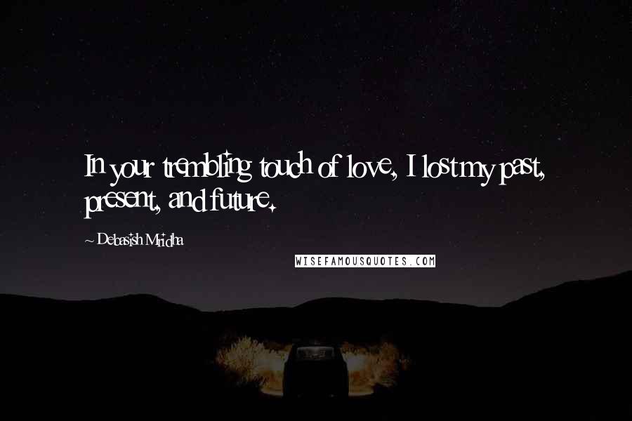 Debasish Mridha Quotes: In your trembling touch of love, I lost my past, present, and future.