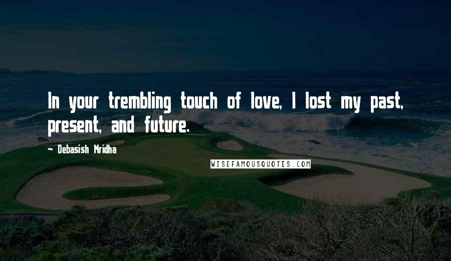 Debasish Mridha Quotes: In your trembling touch of love, I lost my past, present, and future.