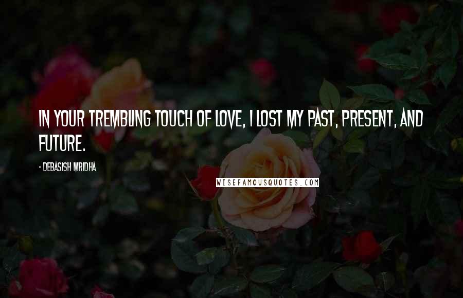 Debasish Mridha Quotes: In your trembling touch of love, I lost my past, present, and future.