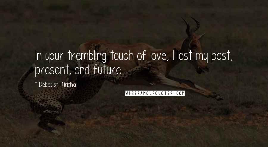 Debasish Mridha Quotes: In your trembling touch of love, I lost my past, present, and future.