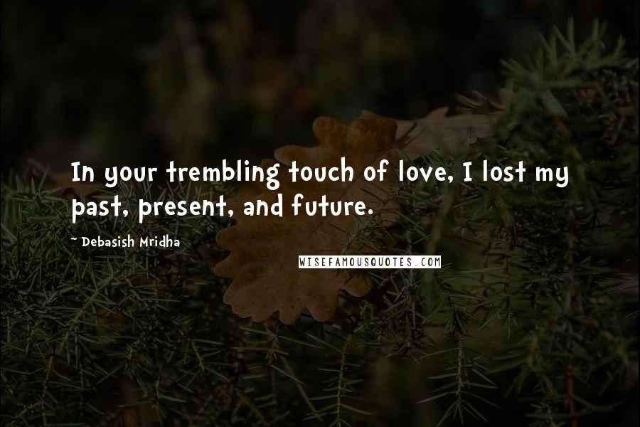 Debasish Mridha Quotes: In your trembling touch of love, I lost my past, present, and future.