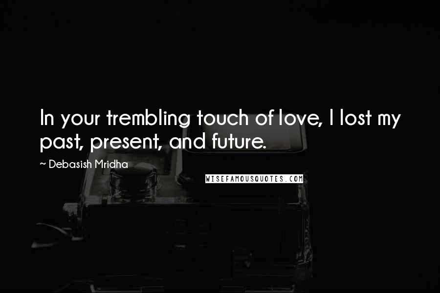 Debasish Mridha Quotes: In your trembling touch of love, I lost my past, present, and future.