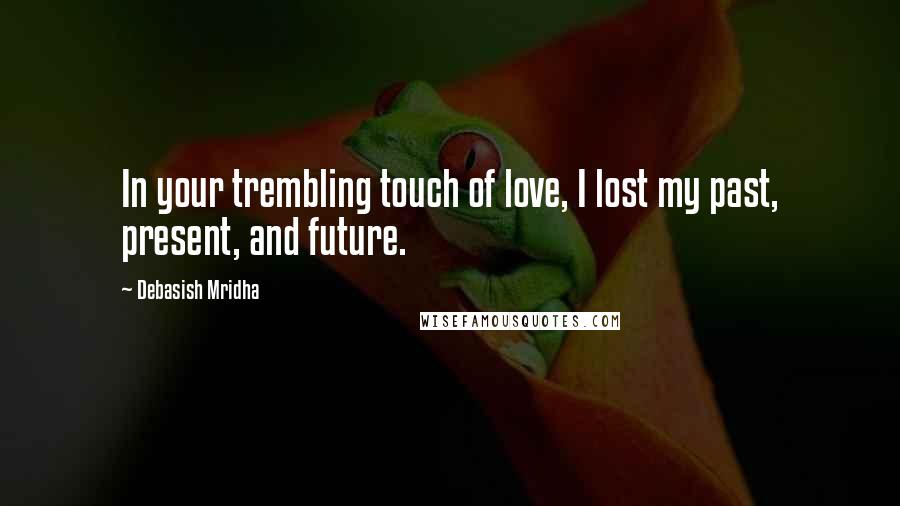 Debasish Mridha Quotes: In your trembling touch of love, I lost my past, present, and future.