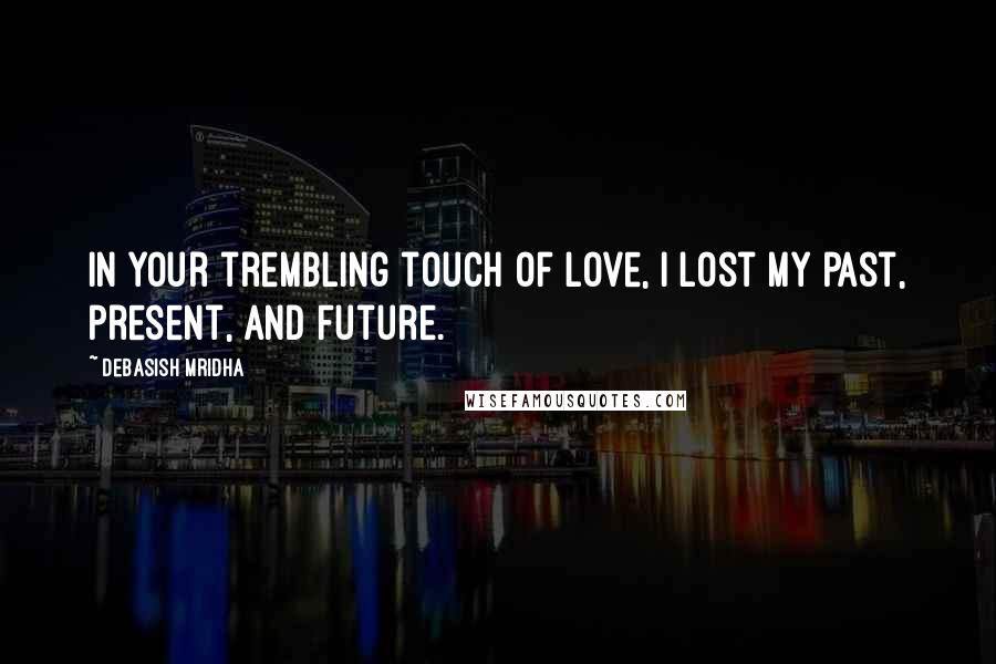 Debasish Mridha Quotes: In your trembling touch of love, I lost my past, present, and future.