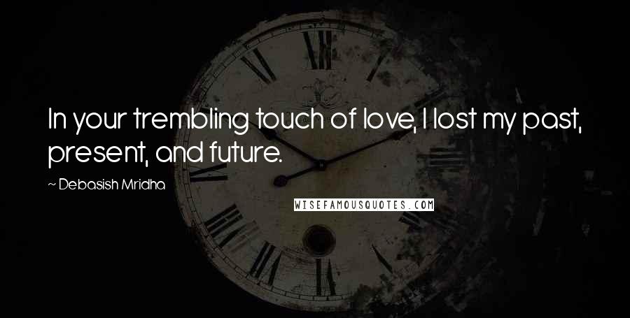 Debasish Mridha Quotes: In your trembling touch of love, I lost my past, present, and future.