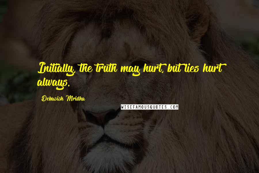 Debasish Mridha Quotes: Initially, the truth may hurt, but lies hurt always.