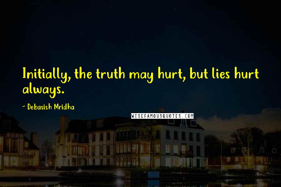 Debasish Mridha Quotes: Initially, the truth may hurt, but lies hurt always.
