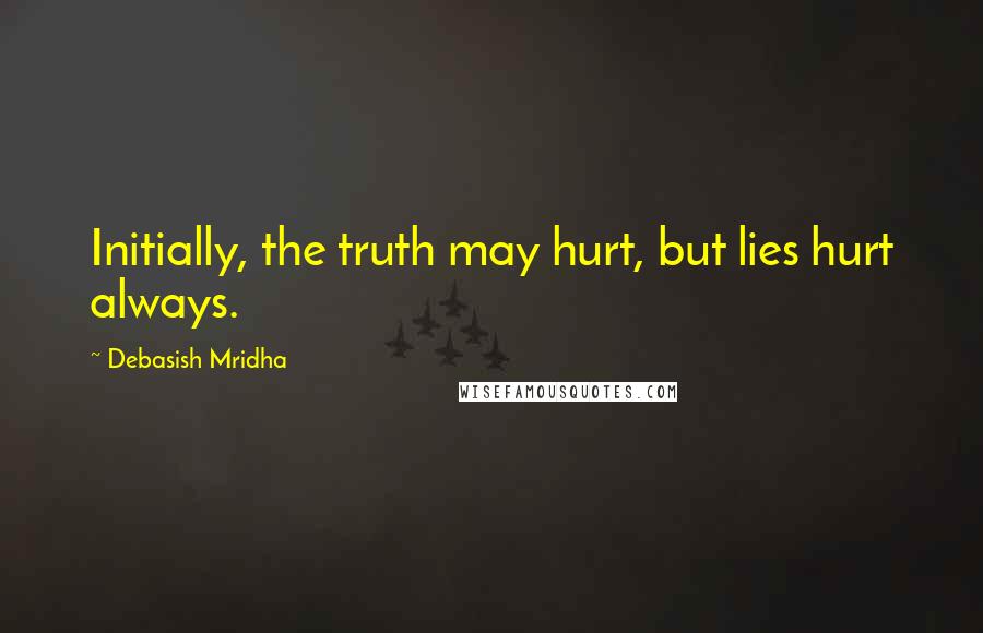 Debasish Mridha Quotes: Initially, the truth may hurt, but lies hurt always.