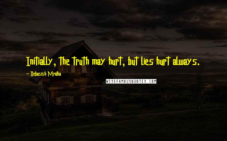 Debasish Mridha Quotes: Initially, the truth may hurt, but lies hurt always.