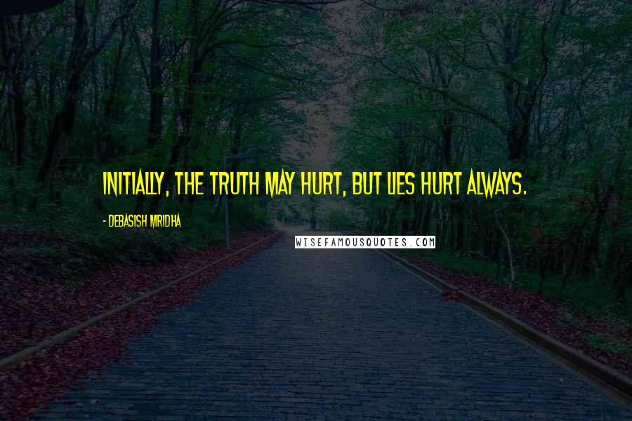 Debasish Mridha Quotes: Initially, the truth may hurt, but lies hurt always.