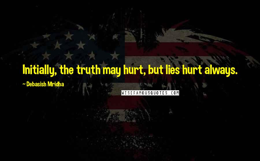 Debasish Mridha Quotes: Initially, the truth may hurt, but lies hurt always.