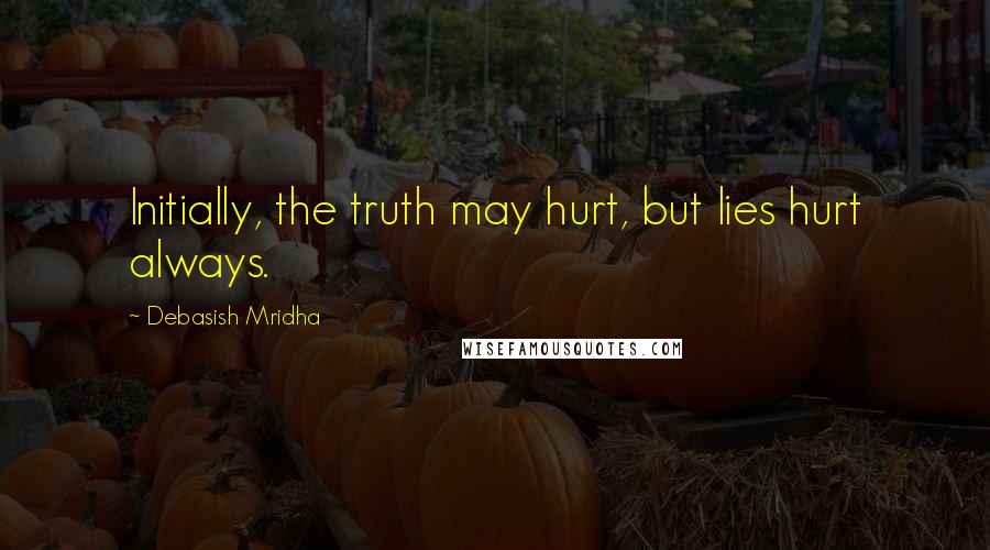 Debasish Mridha Quotes: Initially, the truth may hurt, but lies hurt always.