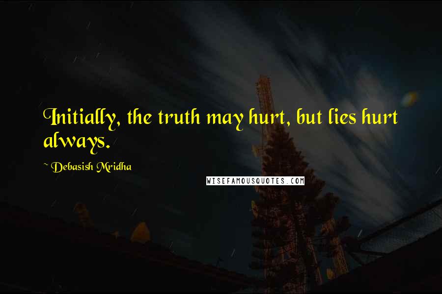Debasish Mridha Quotes: Initially, the truth may hurt, but lies hurt always.