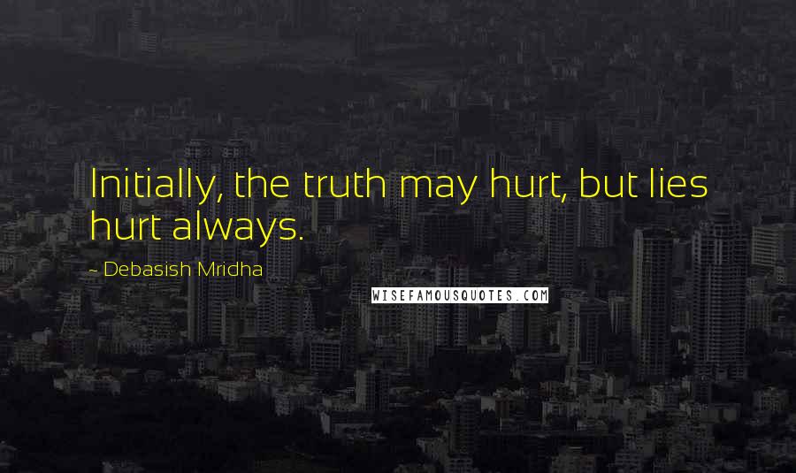 Debasish Mridha Quotes: Initially, the truth may hurt, but lies hurt always.