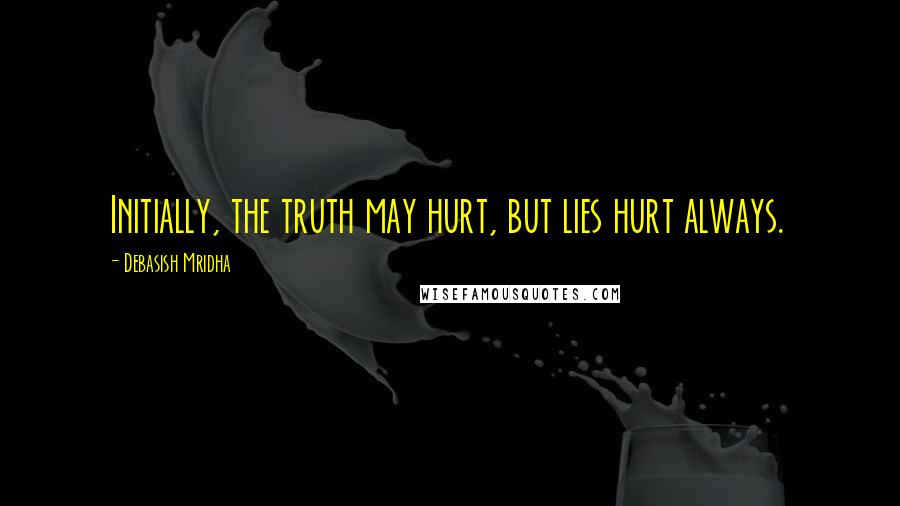 Debasish Mridha Quotes: Initially, the truth may hurt, but lies hurt always.